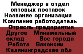 Менеджер в отдел оптовых поставок › Название организации ­ Компания-работодатель › Отрасль предприятия ­ Другое › Минимальный оклад ­ 1 - Все города Работа » Вакансии   . Калининградская обл.,Приморск г.